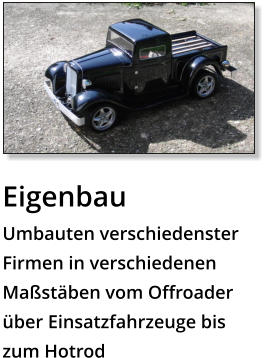 Eigenbau Umbauten verschiedenster Firmen in verschiedenen Maßstäben vom Offroader über Einsatzfahrzeuge bis zum Hotrod